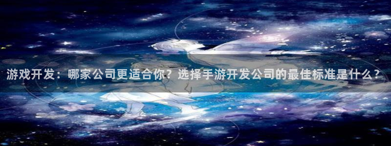 汇丰娱乐网：游戏开发：哪家公司更适合你？选择手游开发公司的最