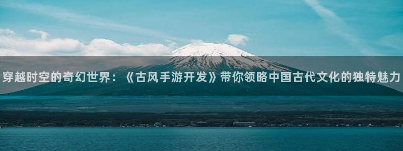 汇丰娱乐预测app苹果：穿越时空的奇幻世界：《古风手游开发》