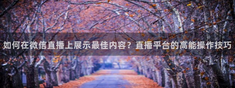 足球免费直播高清直播小九直播：如何在微信直播上展示最佳内容？直播平台的高能操作技巧