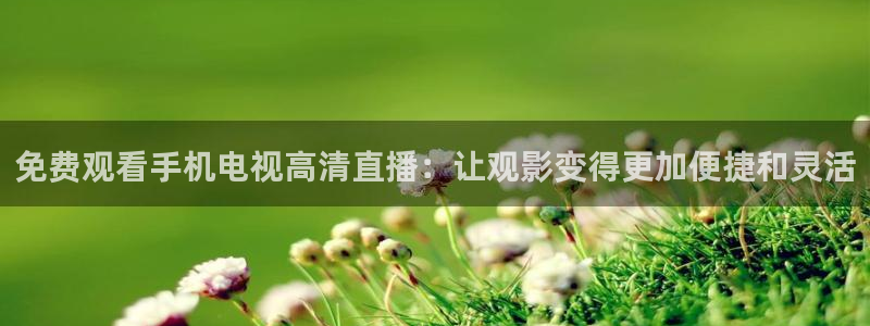 小九直播足球在线直播：免费观看手机电视高清直播：让观影变得更加便捷和灵活